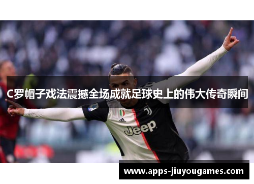 C罗帽子戏法震撼全场成就足球史上的伟大传奇瞬间