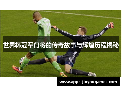 世界杯冠军门将的传奇故事与辉煌历程揭秘