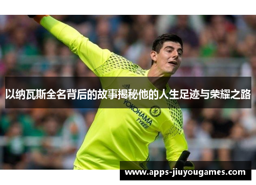 以纳瓦斯全名背后的故事揭秘他的人生足迹与荣耀之路