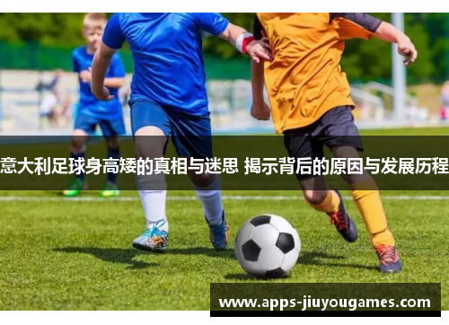 意大利足球身高矮的真相与迷思 揭示背后的原因与发展历程
