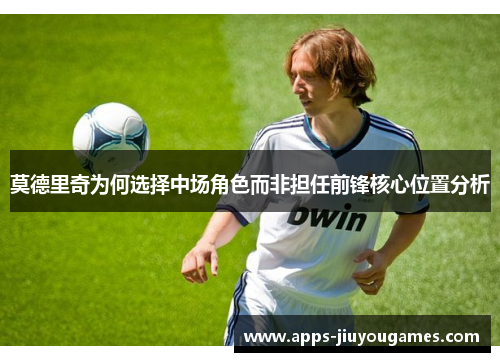 莫德里奇为何选择中场角色而非担任前锋核心位置分析