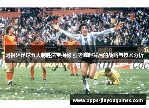 阿根廷足球五大制胜法宝揭秘 强势崛起背后的战略与技术分析