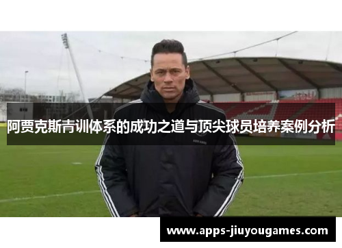 阿贾克斯青训体系的成功之道与顶尖球员培养案例分析