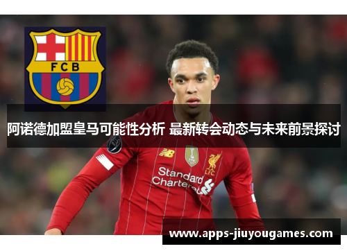 阿诺德加盟皇马可能性分析 最新转会动态与未来前景探讨